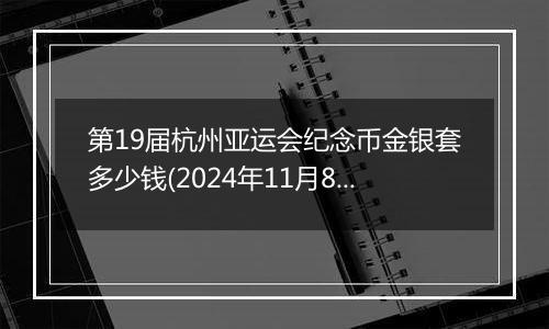 第19届杭州亚运会纪念币金银套多少钱(2024年11月8日)