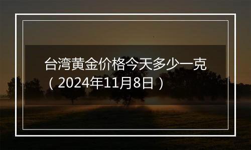 台湾黄金价格今天多少一克（2024年11月8日）