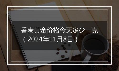 香港黄金价格今天多少一克（2024年11月8日）