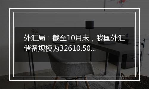 外汇局：截至10月末，我国外汇储备规模为32610.50亿美元