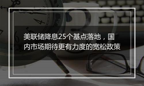 美联储降息25个基点落地，国内市场期待更有力度的宽松政策