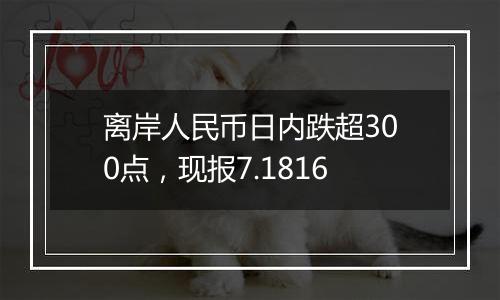 离岸人民币日内跌超300点，现报7.1816