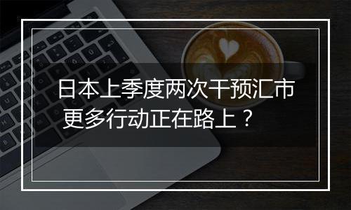 日本上季度两次干预汇市 更多行动正在路上？