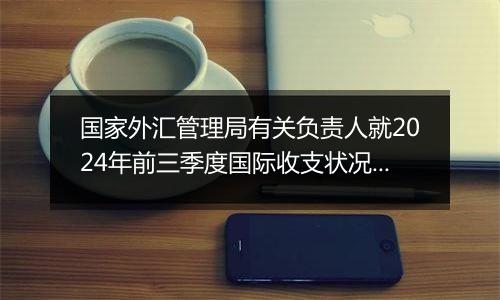 国家外汇管理局有关负责人就2024年前三季度国际收支状况答记者问