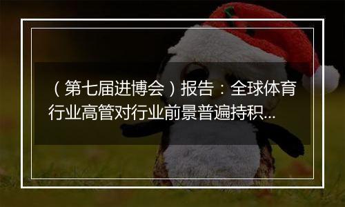 （第七届进博会）报告：全球体育行业高管对行业前景普遍持积极态度