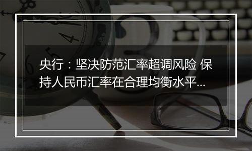 央行：坚决防范汇率超调风险 保持人民币汇率在合理均衡水平上的基本稳定