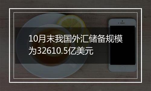 10月末我国外汇储备规模为32610.5亿美元