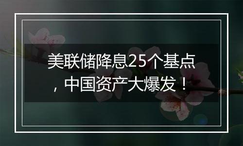 美联储降息25个基点，中国资产大爆发！