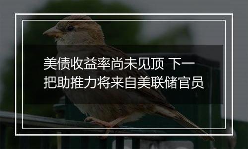 美债收益率尚未见顶 下一把助推力将来自美联储官员