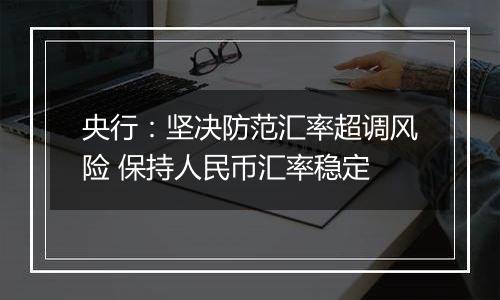 央行：坚决防范汇率超调风险 保持人民币汇率稳定