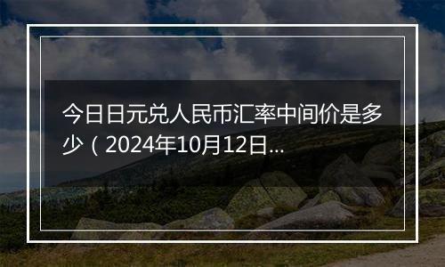 今日日元兑人民币汇率中间价是多少（2024年10月12日）