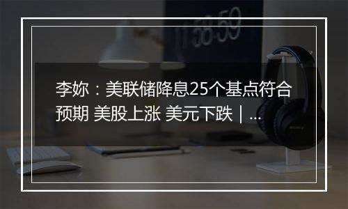 李妳：美联储降息25个基点符合预期 美股上涨 美元下跌｜市场纵贯线