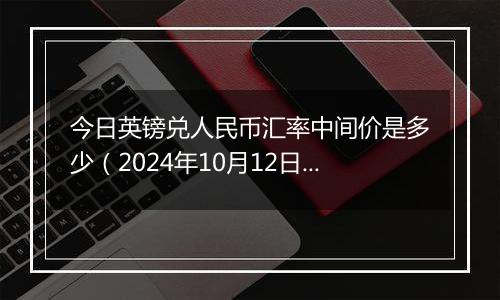 今日英镑兑人民币汇率中间价是多少（2024年10月12日）