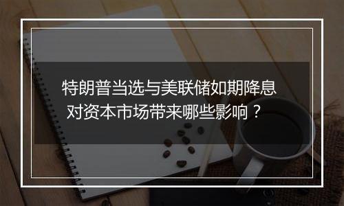 特朗普当选与美联储如期降息 对资本市场带来哪些影响？