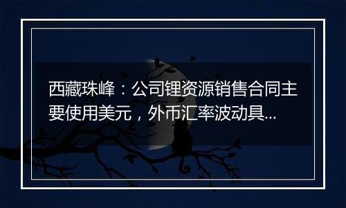 西藏珠峰：公司锂资源销售合同主要使用美元，外币汇率波动具有不确定性，会带来汇兑损益的风险