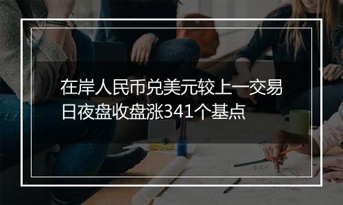 在岸人民币兑美元较上一交易日夜盘收盘涨341个基点