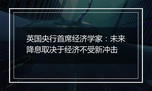 英国央行首席经济学家：未来降息取决于经济不受新冲击