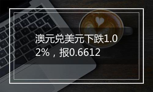 澳元兑美元下跌1.02%，报0.6612