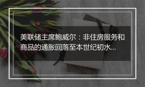 美联储主席鲍威尔：非住房服务和商品的通胀回落至本世纪初水平