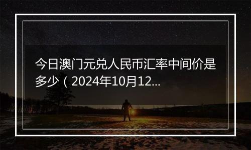 今日澳门元兑人民币汇率中间价是多少（2024年10月12日）