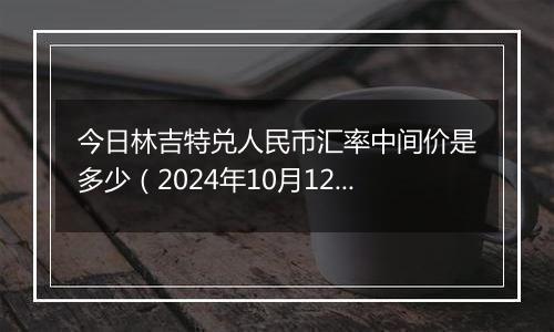 今日林吉特兑人民币汇率中间价是多少（2024年10月12日）