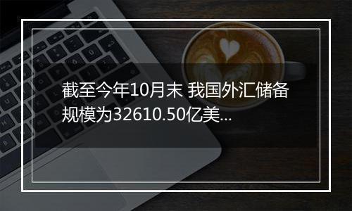 截至今年10月末 我国外汇储备规模为32610.50亿美元