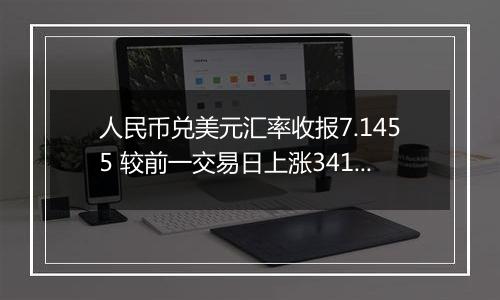 人民币兑美元汇率收报7.1455 较前一交易日上涨341点