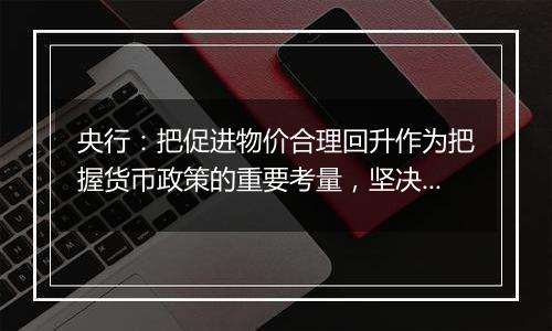 央行：把促进物价合理回升作为把握货币政策的重要考量，坚决防范汇率超调风险