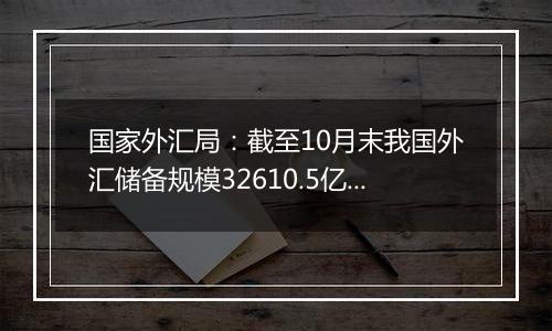 国家外汇局：截至10月末我国外汇储备规模32610.5亿美元