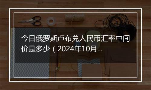 今日俄罗斯卢布兑人民币汇率中间价是多少（2024年10月12日）