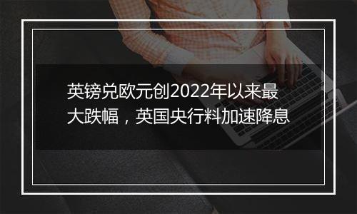 英镑兑欧元创2022年以来最大跌幅，英国央行料加速降息