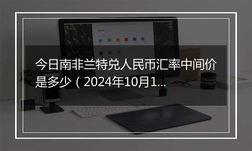 今日南非兰特兑人民币汇率中间价是多少（2024年10月12日）