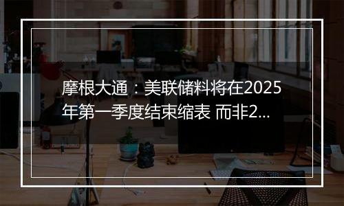 摩根大通：美联储料将在2025年第一季度结束缩表 而非2024年底之前