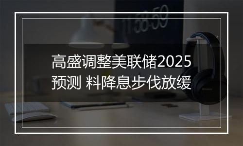 高盛调整美联储2025预测 料降息步伐放缓