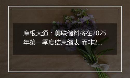 摩根大通：美联储料将在2025年第一季度结束缩表 而非2024年底之前