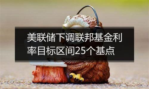 美联储下调联邦基金利率目标区间25个基点