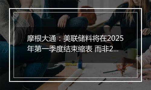 摩根大通：美联储料将在2025年第一季度结束缩表 而非2024年底之前