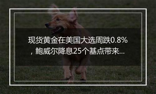 现货黄金在美国大选周跌0.8%，鲍威尔降息25个基点带来一波反弹