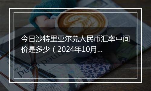 今日沙特里亚尔兑人民币汇率中间价是多少（2024年10月12日）