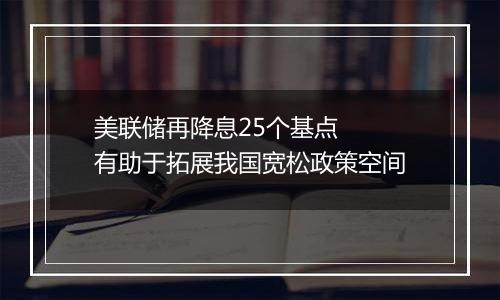 美联储再降息25个基点 有助于拓展我国宽松政策空间