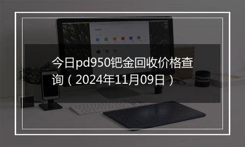 今日pd950钯金回收价格查询（2024年11月09日）