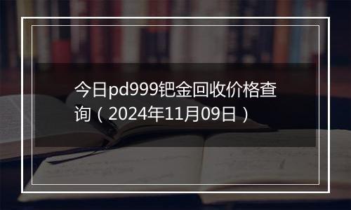 今日pd999钯金回收价格查询（2024年11月09日）