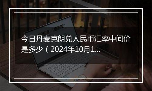 今日丹麦克朗兑人民币汇率中间价是多少（2024年10月12日）