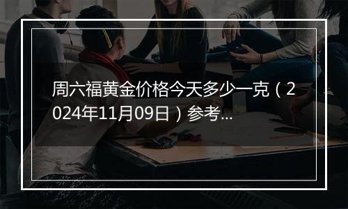 周六福黄金价格今天多少一克（2024年11月09日）参考价格