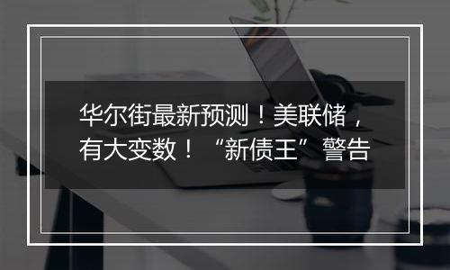 华尔街最新预测！美联储，有大变数！“新债王”警告