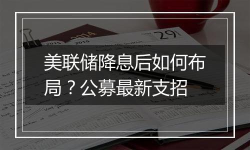 美联储降息后如何布局？公募最新支招