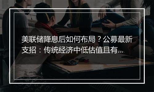 美联储降息后如何布局？公募最新支招：传统经济中低估值且有望受益于政策反转的板块或将受益