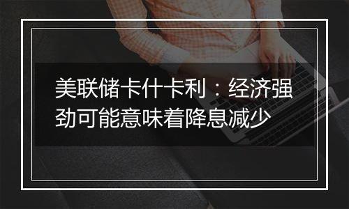 美联储卡什卡利：经济强劲可能意味着降息减少