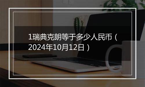 1瑞典克朗等于多少人民币（2024年10月12日）