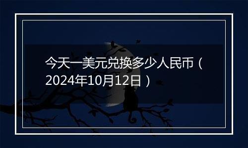 今天一美元兑换多少人民币（2024年10月12日）